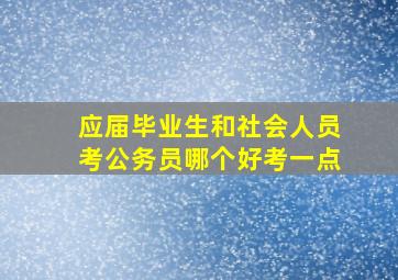 应届毕业生和社会人员考公务员哪个好考一点