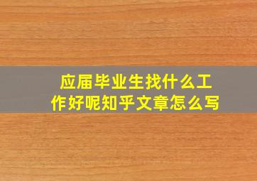 应届毕业生找什么工作好呢知乎文章怎么写