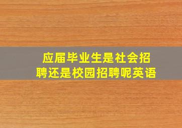 应届毕业生是社会招聘还是校园招聘呢英语