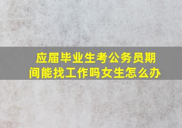 应届毕业生考公务员期间能找工作吗女生怎么办