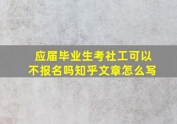 应届毕业生考社工可以不报名吗知乎文章怎么写