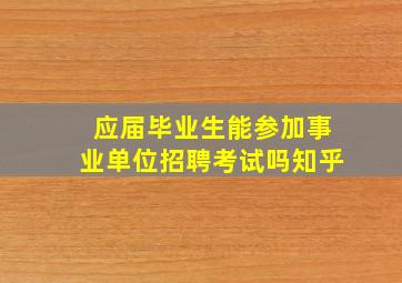 应届毕业生能参加事业单位招聘考试吗知乎