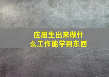 应届生出来做什么工作能学到东西