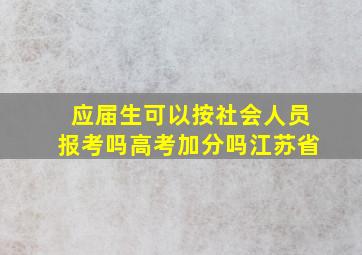 应届生可以按社会人员报考吗高考加分吗江苏省