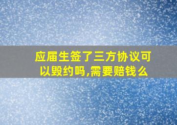 应届生签了三方协议可以毁约吗,需要赔钱么