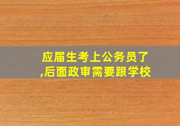 应届生考上公务员了,后面政审需要跟学校