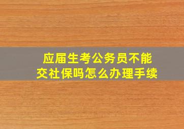 应届生考公务员不能交社保吗怎么办理手续