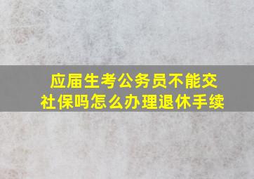 应届生考公务员不能交社保吗怎么办理退休手续