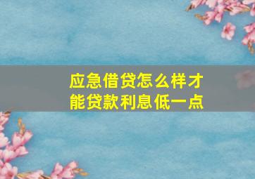 应急借贷怎么样才能贷款利息低一点