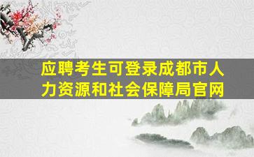 应聘考生可登录成都市人力资源和社会保障局官网