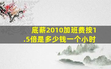 底薪2010加班费按1.5倍是多少钱一个小时