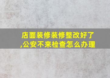 店面装修装修整改好了,公安不来检查怎么办理