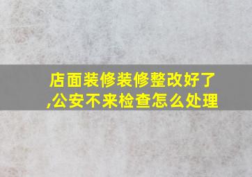 店面装修装修整改好了,公安不来检查怎么处理