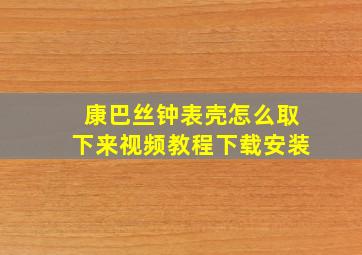 康巴丝钟表壳怎么取下来视频教程下载安装