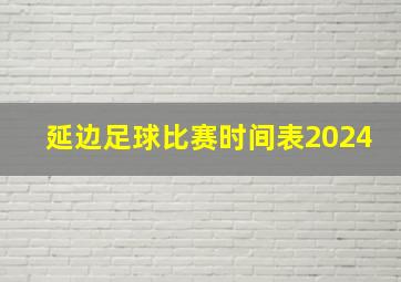 延边足球比赛时间表2024