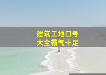 建筑工地口号大全霸气十足