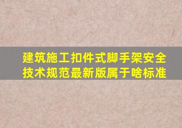 建筑施工扣件式脚手架安全技术规范最新版属于啥标准