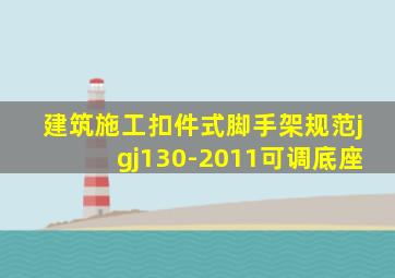 建筑施工扣件式脚手架规范jgj130-2011可调底座