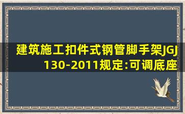 建筑施工扣件式钢管脚手架JGJ130-2011规定:可调底座