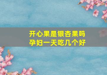 开心果是银杏果吗孕妇一天吃几个好