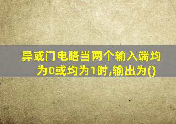 异或门电路当两个输入端均为0或均为1时,输出为()