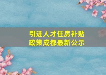 引进人才住房补贴政策成都最新公示