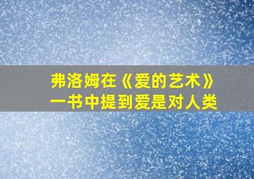 弗洛姆在《爱的艺术》一书中提到爱是对人类