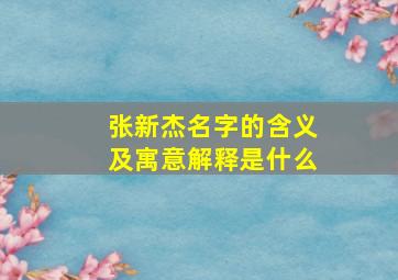 张新杰名字的含义及寓意解释是什么