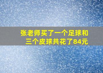 张老师买了一个足球和三个皮球共花了84元