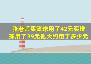 张老师买篮球用了42元买排球用了39元他大约用了多少元