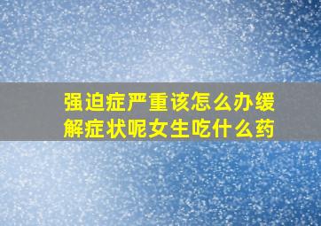 强迫症严重该怎么办缓解症状呢女生吃什么药