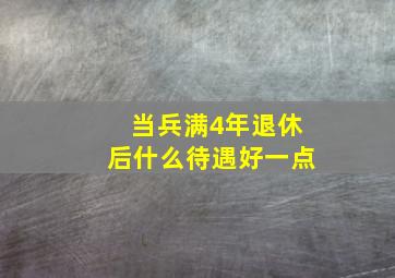 当兵满4年退休后什么待遇好一点