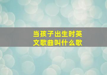 当孩子出生时英文歌曲叫什么歌