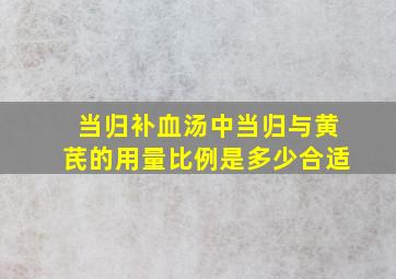 当归补血汤中当归与黄芪的用量比例是多少合适