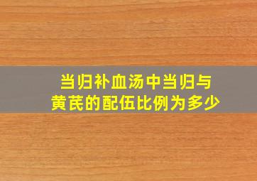 当归补血汤中当归与黄芪的配伍比例为多少