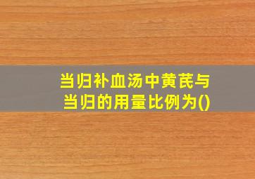 当归补血汤中黄芪与当归的用量比例为()