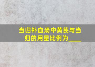 当归补血汤中黄芪与当归的用量比例为____