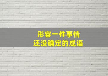 形容一件事情还没确定的成语