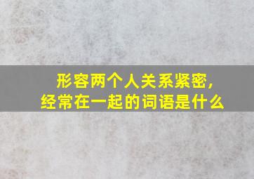 形容两个人关系紧密,经常在一起的词语是什么