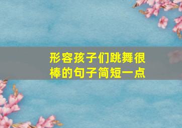 形容孩子们跳舞很棒的句子简短一点