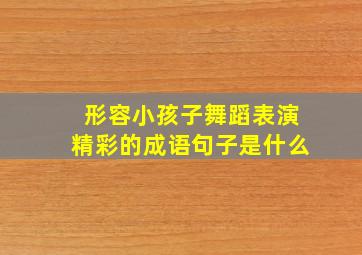 形容小孩子舞蹈表演精彩的成语句子是什么