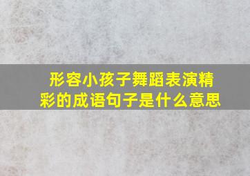 形容小孩子舞蹈表演精彩的成语句子是什么意思