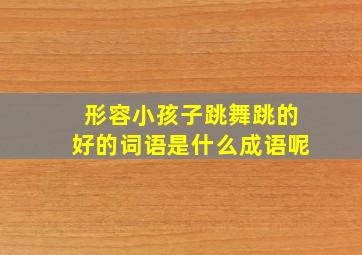 形容小孩子跳舞跳的好的词语是什么成语呢