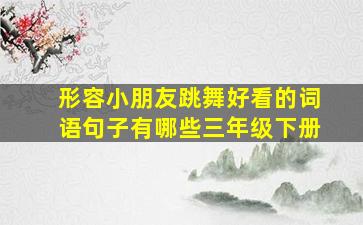 形容小朋友跳舞好看的词语句子有哪些三年级下册