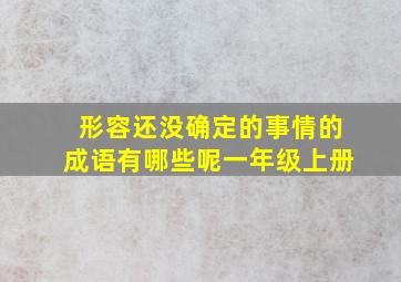 形容还没确定的事情的成语有哪些呢一年级上册