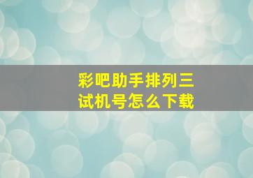 彩吧助手排列三试机号怎么下载