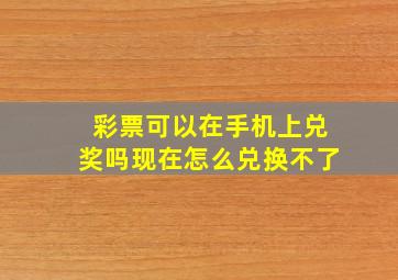 彩票可以在手机上兑奖吗现在怎么兑换不了