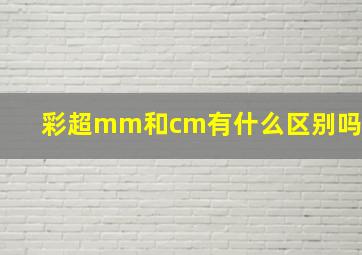 彩超mm和cm有什么区别吗