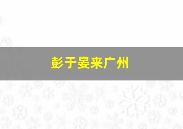 彭于晏来广州