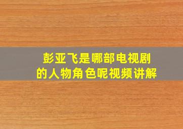 彭亚飞是哪部电视剧的人物角色呢视频讲解